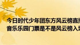 今日时代少年团东方风云榜直播2023（第18届东方风云榜音乐乐园门票是不是风云榜入场券啊）