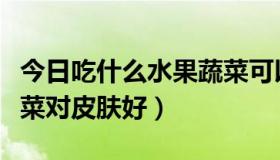 今日吃什么水果蔬菜可以美白皮肤（吃什么蔬菜对皮肤好）