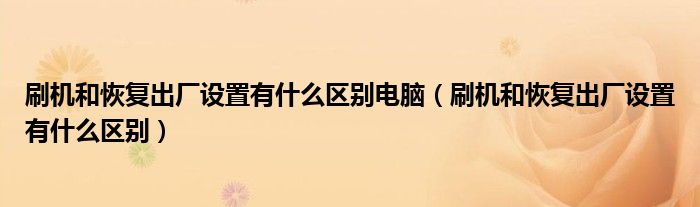 刷机和恢复出厂设置有什么区别电脑（刷机和恢复出厂设置有什么区别）