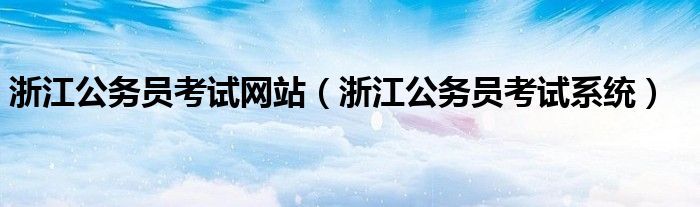 浙江公务员考试网站（浙江公务员考试系统）