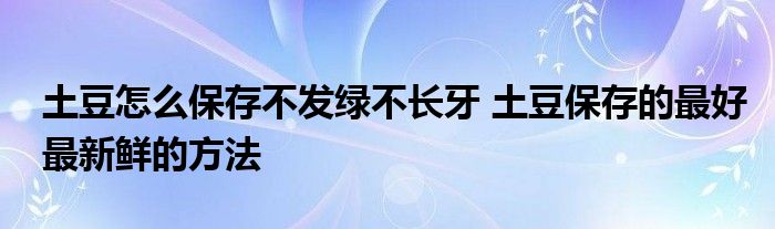 土豆怎么保存不发绿不长牙 土豆保存的最好最新鲜的方法