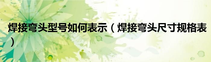 焊接弯头型号如何表示（焊接弯头尺寸规格表）