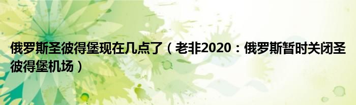 俄罗斯圣彼得堡现在几点了（老非2020：俄罗斯暂时关闭圣彼得堡机场）