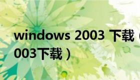 windows 2003 下载（Windows server 2003下载）