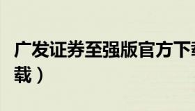 广发证券至强版官方下载（广发证券加强版下载）