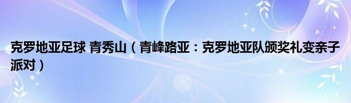 克罗地亚足球 青秀山（青峰路亚：克罗地亚队颁奖礼变亲子派对）