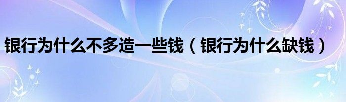 银行为什么不多造一些钱（银行为什么缺钱）