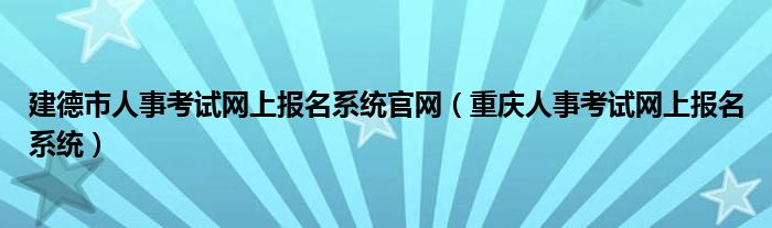 建德市人事考试网上报名系统官网（重庆人事考试网上报名系统）