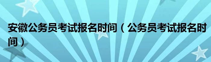 安徽公务员考试报名时间（公务员考试报名时间）