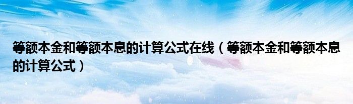 等额本金和等额本息的计算公式在线（等额本金和等额本息的计算公式）