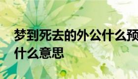 梦到死去的外公什么预兆 梦见死去的外公是什么意思
