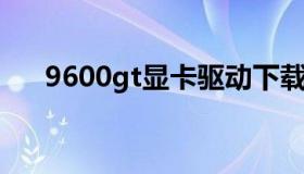 9600gt显卡驱动下载（9800gt 驱动）