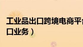 工业品出口跨境电商平台（跨境电子商务进出口业务）
