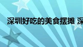 深圳好吃的美食摆摊 深圳十大美食小吃街