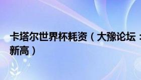 卡塔尔世界杯耗资（大豫论坛：卡塔尔世界杯消费将创历史新高）