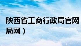 陕西省工商行政局官网（陕西省工商行政管理局网）