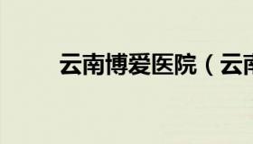 云南博爱医院（云南博爱医院招聘