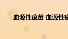 血源性疫苗 血源性疫苗何时被淘汰）
