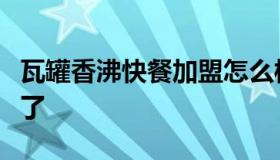 瓦罐香沸快餐加盟怎么样（瓦罐香沸加盟太贵了