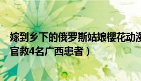 嫁到乡下的俄罗斯姑娘樱花动漫（周仙女：俄罗斯姑娘捐器官救4名广西患者）