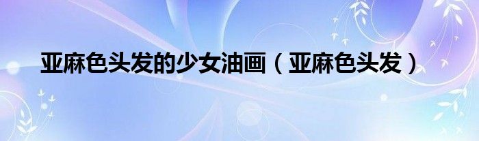 亚麻色头发的少女油画（亚麻色头发）