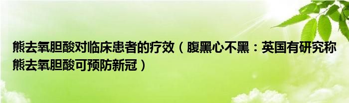 熊去氧胆酸对临床患者的疗效（腹黑心不黑：英国有研究称熊去氧胆酸可预防新冠）