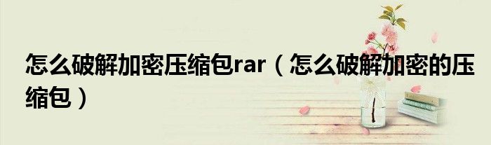 怎么破解加密压缩包rar（怎么破解加密的压缩包）