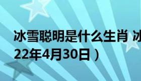 冰雪聪明是什么生肖 冰雪聪明是什么生肖2022年4月30日）