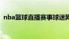 nba篮球直播赛事球迷网 nba篮球直播比赛