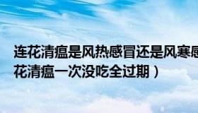 连花清瘟是风热感冒还是风寒感冒（古月担当：女生囤的连花清瘟一次没吃全过期）