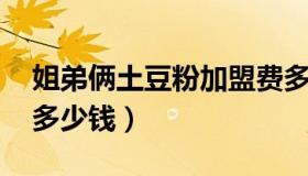 姐弟俩土豆粉加盟费多少 姐弟俩土豆粉加盟多少钱）