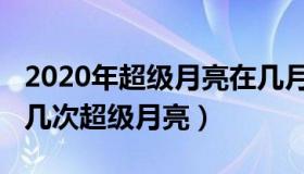 2020年超级月亮在几月几日几点（2020年有几次超级月亮）