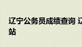 辽宁公务员成绩查询 辽宁公务员成绩查询网站