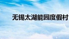 无锡太湖能园度假村 苏州太湖度假村