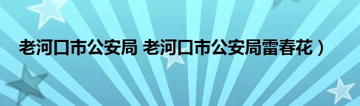 老河口市公安局 老河口市公安局雷春花）