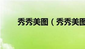 秀秀美图（秀秀美图相机免费下载）