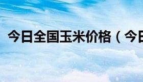 今日全国玉米价格（今日全国玉米价格涨跌