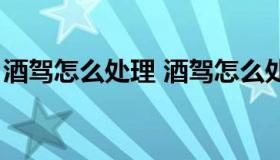 酒驾怎么处理 酒驾怎么处理流程几天能查到）