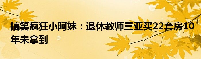 搞笑疯狂小阿妹：退休教师三亚买22套房10年未拿到