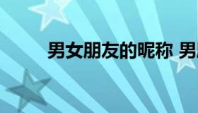 男女朋友的昵称 男朋友爱称备注）
