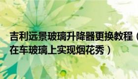 吉利远景玻璃升降器更换教程（正义看世界与您说：吉利欲在车玻璃上实现烟花秀）