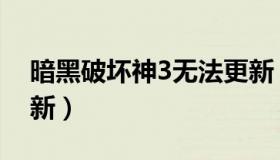 暗黑破坏神3无法更新（暗黑破坏神3最新更新）
