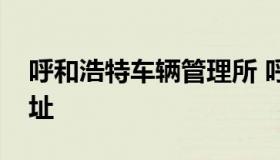 呼和浩特车辆管理所 呼和浩特车辆管理所地址