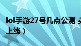 lol手游27号几点公测 英雄联盟手游27号几点上线）