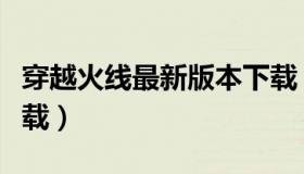 穿越火线最新版本下载（穿越火线全部版本下载）