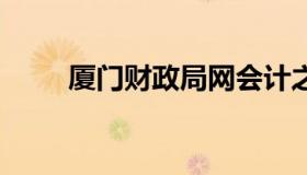 厦门财政局网会计之窗 厦门财务局
