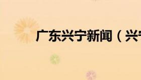 广东兴宁新闻（兴宁市本地新闻）