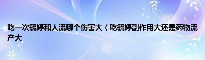 吃一次毓婷和人流哪个伤害大（吃毓婷副作用大还是药物流产大