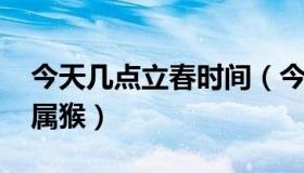 今天几点立春时间（今天几点立春时间2023属猴）