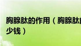 胸腺肽的作用（胸腺肽的作用与功效胸腺肽多少钱）